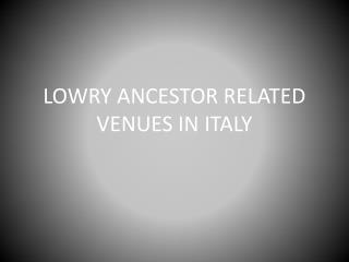 LOWRY ANCESTOR RELATED VENUES IN ITALY