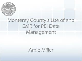 Monterey County’s Use of and EMR for PEI Data Management Amie Miller