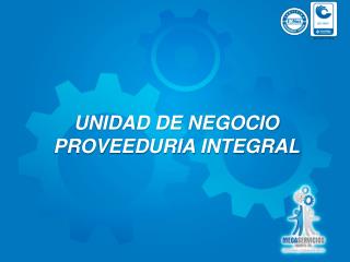 UNIDAD DE NEGOCIO PROVEEDURIA INTEGRAL