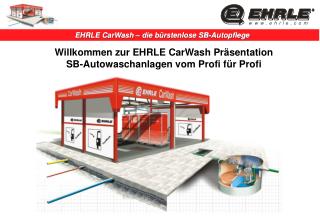 Willkommen zur EHRLE CarWash Präsentation SB-Autowaschanlagen vom Profi für Profi