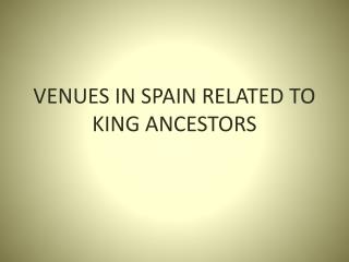 VENUES IN SPAIN RELATED TO KING ANCESTORS