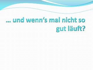 … und wenn‘s mal nicht so gut läuft?