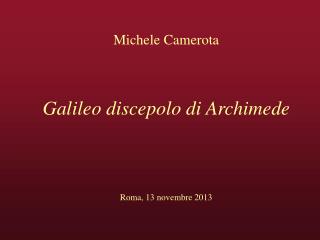 Michele Camerota Galileo discepolo di Archimede Roma, 13 novembre 2013