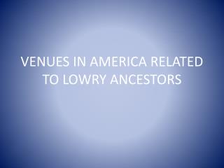 VENUES IN AMERICA RELATED TO LOWRY ANCESTORS