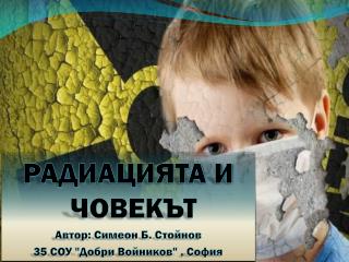 РАДИАЦИЯТА И ЧОВЕКЪТ Автор: Симеон Б. Стойнов 35 СОУ &quot;Добри Войников&quot; , София