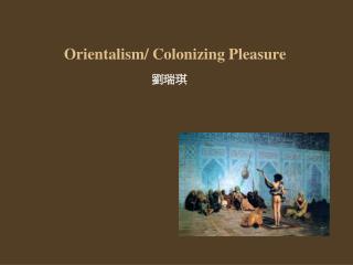 Orientalism/ Colonizing Pleasure
