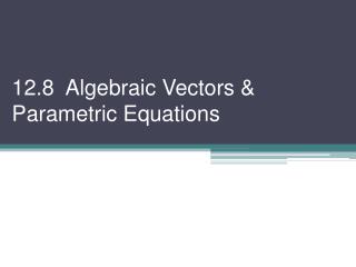 12.8 Algebraic Vectors &amp; Parametric Equations