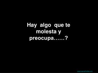 Hay algo que te molesta y preocupa……?