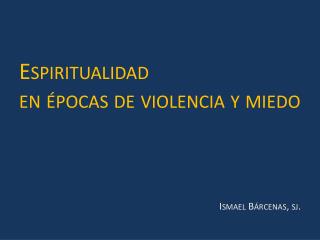 Espiritualidad en épocas de violencia y miedo Ismael Bárcenas, sj .