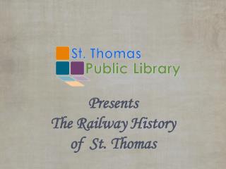 Presents The Railway History of St. Thomas