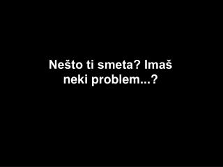 Nešto ti smeta? Imaš neki problem... ?