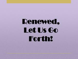 Renewed, Let Us Go Forth!