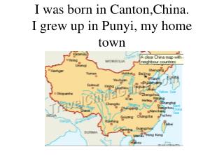 I was born in Canton,China. I grew up in Punyi, my home town