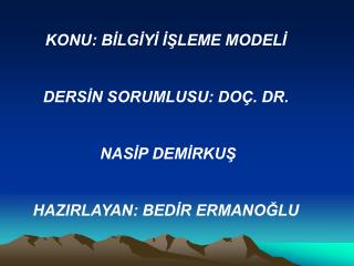 KONU: BİLGİYİ İŞLEME MODELİ DERSİN SORUMLUSU: DOÇ. DR. NASİP DEMİRKUŞ HAZIRLAYAN: BEDİR ERMANOĞLU