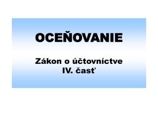 OCEŇOVANIE Zákon o účtovníctve IV. časť