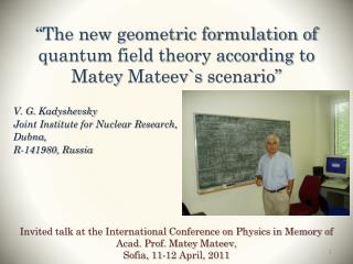 “The new geometric formulation of quantum field theory according to Matey Mateev`s scenario”