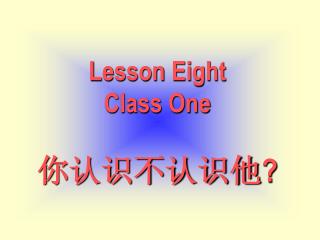 Lesson Eight Class One 你认识不认识他 ?