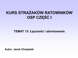 KURS STRAŻAKÓW RATOWNIKÓW OSP CZĘŚ Ć I TEMAT 13: Łączność i alarmowanie