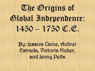 The Origins of Global Independence: 1450 – 1750 C.E.