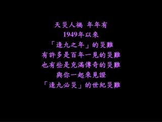 天災人禍 年年有 1949 年以來 「逢九之年」的災難 有許多是百年一見的災難 也有些是充滿傳奇的災難 與你一起來見證 「逢九必災」的世紀災難