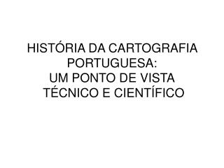 HISTÓRIA DA CARTOGRAFIA PORTUGUESA: UM PONTO DE VISTA TÉCNICO E CIENTÍFICO