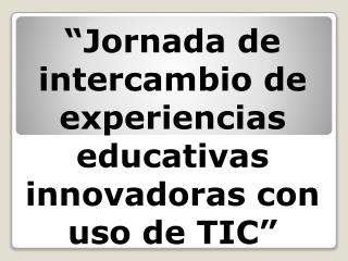 “Jornada de intercambio de experiencias educativas innovadoras con uso de TIC”