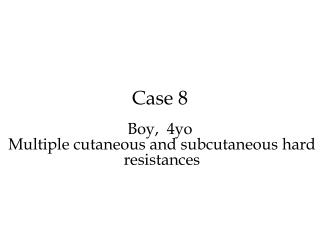 Case 8 Boy, 4 yo Multiple cutaneous and subcutaneous hard resistances