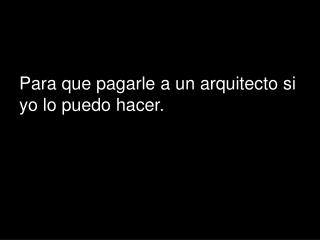 Para que pagarle a un arquitecto si yo lo puedo hacer.