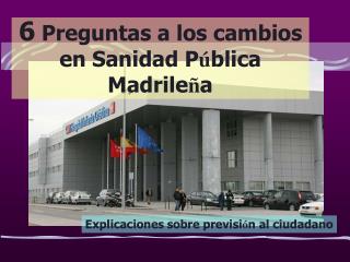 6 Preguntas a los cambios en Sanidad P ú blica Madrile ñ a