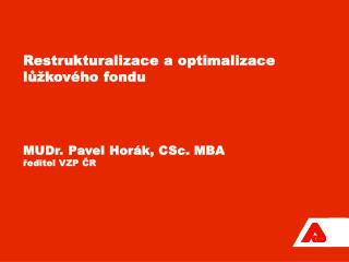 Restrukturalizace a optimalizace lůžkového fondu MUDr. Pavel Horák, CSc. MBA ředitel VZP ČR