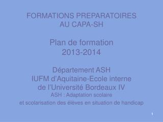 FORMATIONS PREPARATOIRES AU CAPA-SH Plan de formation 2013-2014 Département ASH