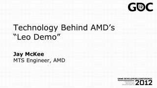 Technology Behind AMD’s “Leo Demo” Jay McKee MTS Engineer, AMD