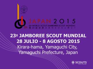 23 º JAMBOREE SCOUT MUNDIAL 28 JULIO - 8 AGOSTO 2015 Kirara-hama , Yamaguchi City,