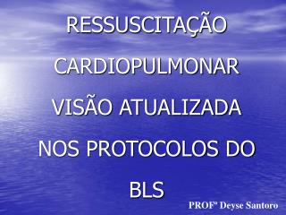 RESSUSCITAÇÃO CARDIOPULMONAR VISÃO ATUALIZADA NOS PROTOCOLOS DO BLS