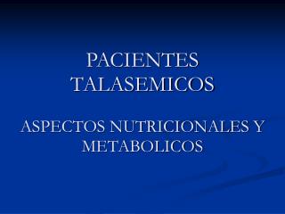 PACIENTES TALASEMICOS ASPECTOS NUTRICIONALES Y METABOLICOS