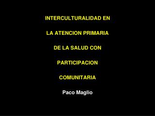 INTERCULTURALIDAD EN LA ATENCION PRIMARIA DE LA SALUD CON PARTICIPACION COMUNITARIA Paco Maglio