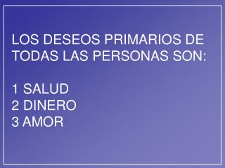 LOS DESEOS PRIMARIOS DE TODAS LAS PERSONAS SON: 1 SALUD 2 DINERO 3 AMOR