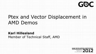 Ptex and Vector Displacement in AMD Demos Karl Hillesland Member of Technical Staff, AMD