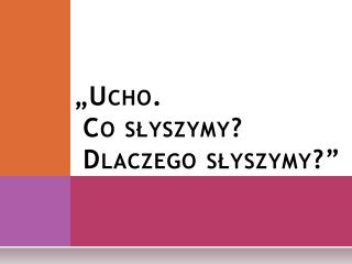 „Ucho. Co słyszymy? Dlaczego słyszymy?”