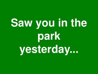 Saw you in the park yesterday...