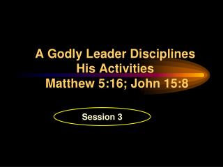 A Godly Leader Disciplines His Activities Matthew 5:16; John 15:8