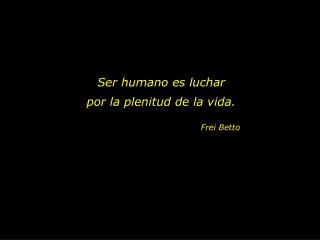 Ser humano es luchar por la plenitud de la vida.