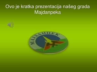 Ovo je kratka prezentacija našeg grada Majdanpeka