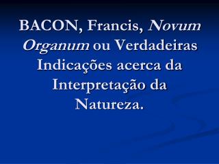 BACON, Francis, Novum Organum ou Verdadeiras Indicações acerca da Interpretação da Natureza.