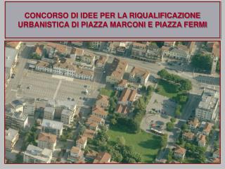 CONCORSO DI IDEE PER LA RIQUALIFICAZIONE URBANISTICA DI PIAZZA MARCONI E PIAZZA FERMI