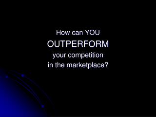 How can YOU OUTPERFORM your competition in the marketplace?