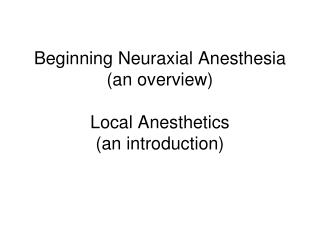 Beginning Neuraxial Anesthesia (an overview) Local Anesthetics (an introduction)