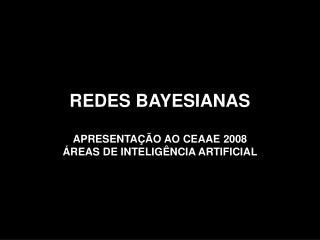 REDES BAYESIANAS APRESENTAÇÃO AO CEAAE 2008 ÁREAS DE INTELIGÊNCIA ARTIFICIAL