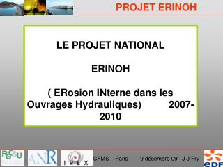 LE PROJET NATIONAL ERINOH ( ERosion INterne dans les Ouvrages Hydrauliques) 2007-2010