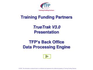 Training Funding Partners TrueTrak V3.0 Presentation TFP’s Back Office Data Processing Engine